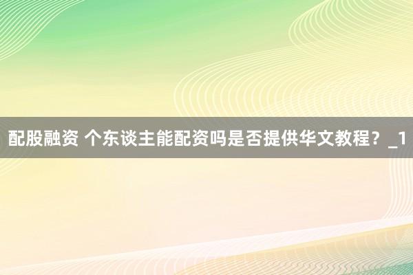 配股融资 个东谈主能配资吗是否提供华文教程？_1