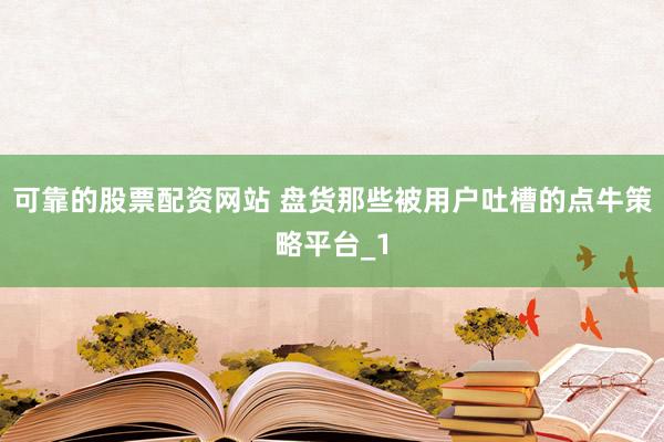 可靠的股票配资网站 盘货那些被用户吐槽的点牛策略平台_1
