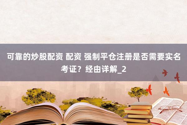 可靠的炒股配资 配资 强制平仓注册是否需要实名考证?经由详解_2