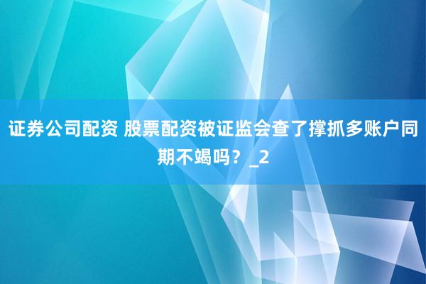 证券公司配资 股票配资被证监会查了撑抓多账户同期不竭吗？_2