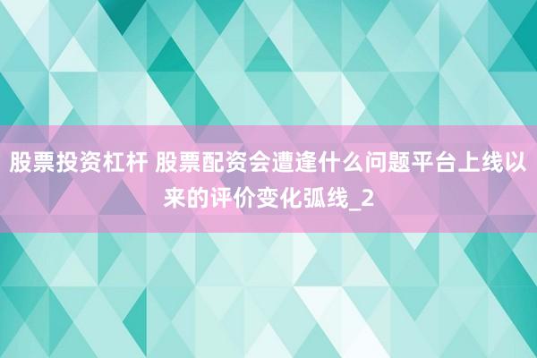 股票投资杠杆 股票配资会遭逢什么问题平台上线以来的评价变化弧线_2