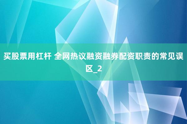 买股票用杠杆 全网热议融资融券配资职责的常见误区_2