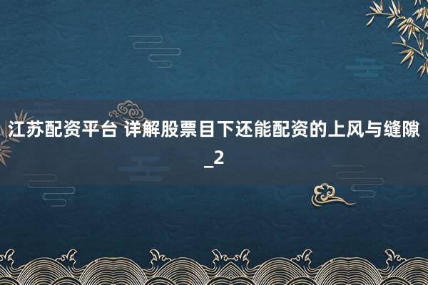 江苏配资平台 详解股票目下还能配资的上风与缝隙_2