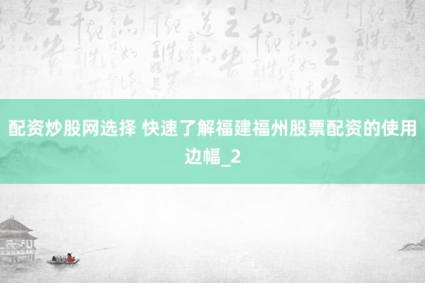 配资炒股网选择 快速了解福建福州股票配资的使用边幅_2