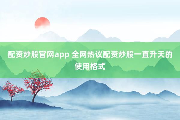 配资炒股官网app 全网热议配资炒股一直升天的使用格式