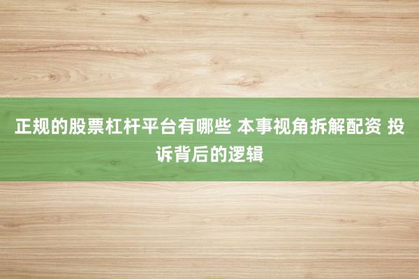 正规的股票杠杆平台有哪些 本事视角拆解配资 投诉背后的逻辑