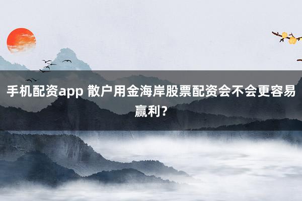 手机配资app 散户用金海岸股票配资会不会更容易赢利?
