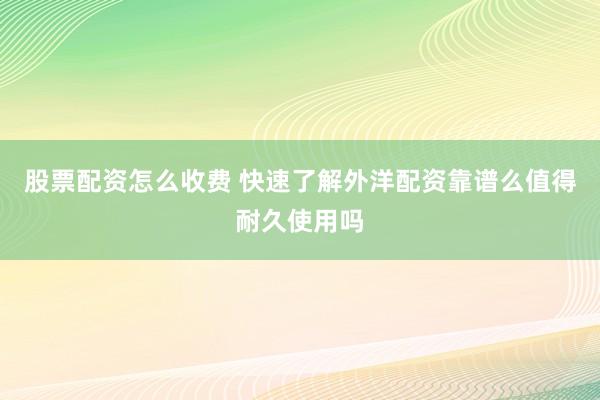 股票配资怎么收费 快速了解外洋配资靠谱么值得耐久使用吗