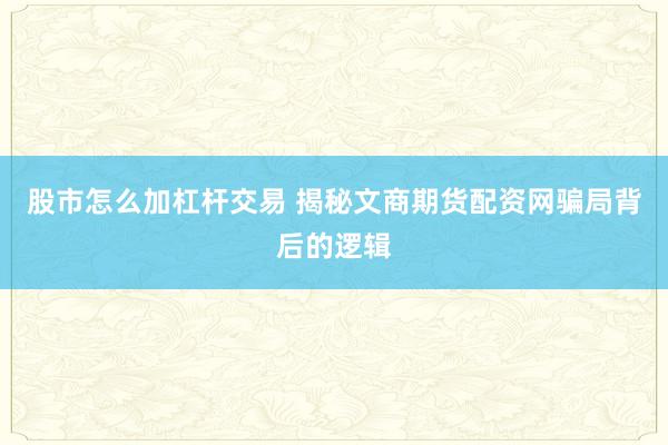 股市怎么加杠杆交易 揭秘文商期货配资网骗局背后的逻辑